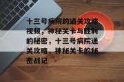 十三号病院的通关攻略视频,神秘关卡与胜利的秘密,十三号病院通关攻略,神秘关卡的秘密战记 十三号病院的通关攻略视频,神秘关卡与胜利的秘密,十三号病院通关攻略,神秘关卡的秘密战记