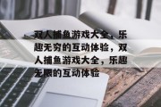 双人捕鱼游戏大全，乐趣无穷的互动体验，双人捕鱼游戏大全，乐趣无限的互动体验