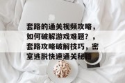 套路的通关视频攻略,如何破解游戏难题?,套路攻略破解技巧,密室逃脱快速通关秘籍
