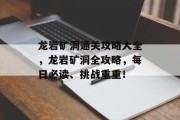 龙岩矿洞通关攻略大全，龙岩矿洞全攻略，每日必读、挑战重重！