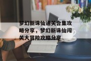 梦幻新诛仙通关合集攻略分享,梦幻新诛仙闯关大冒险攻略分享 梦幻新诛仙通关合集攻略分享,梦幻新诛仙闯关大冒险攻略分享