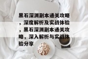 黑石深渊副本通关攻略,深度解析及实战体验,黑石深渊副本通关攻略,深入解析与实战体验分享