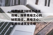 暗黑城堡3秘境四通关攻略，探索黑暗之心的秘密路径，黑暗之心，密境四通关全攻略