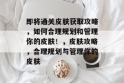 即将通关皮肤获取攻略,如何合理规划和管理你的皮肤!,皮肤攻略,合理规划与管理你的皮肤
