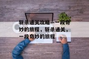 斩杀通关攻略—一段奇妙的旅程，斩杀通关，一段奇妙的旅程