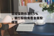 日经指数收涨0.5%，银行股和有色金属股领涨