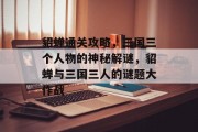 貂蝉通关攻略,三国三个人物的神秘解谜,貂蝉与三国三人的谜题大作战