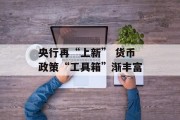 央行再“上新” 货币政策“工具箱”渐丰富