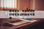 游戏文化，从虚拟世界到现实生活的融合与发展