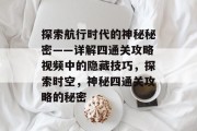 探索航行时代的神秘秘密——详解四通关攻略视频中的隐藏技巧,探索时空,神秘四通关攻略的秘密