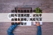 试玩平台捕鱼游戏,风险与法律问题,试玩平台捕鱼游戏,风险与法律问题探讨 试玩平台捕鱼游戏,风险与法律问题,试玩平台捕鱼游戏,风险与法律问题探讨