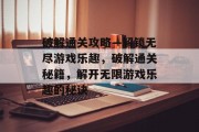 破解通关攻略—解锁无尽游戏乐趣，破解通关秘籍，解开无限游戏乐趣的秘诀