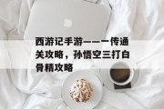 西游记手游——一传通关攻略,孙悟空三打白骨精攻略