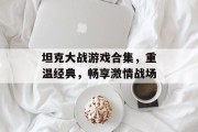 坦克大战游戏合集，重温经典，畅享激情战场