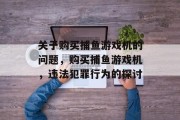 关于购买捕鱼游戏机的问题,购买捕鱼游戏机,违法犯罪行为的探讨 关于购买捕鱼游戏机的问题,购买捕鱼游戏机,违法犯罪行为的探讨