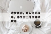 造梦西游,两人通关攻略,孙悟空三打白骨精攻略