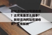 新郑咨询网站搭建收费?这究竟是怎么回事?,新郑咨询网站搭建收费?实情解析 新郑咨询网站搭建收费?这究竟是怎么回事?,新郑咨询网站搭建收费?实情解析