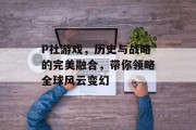 P社游戏，历史与战略的完美融合，带你领略全球风云变幻