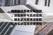 捕鱼游戏原理攻略视频，深度解析与实战指南，捕鱼游戏原理深度解析与实战指南攻略视频