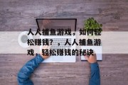 人人捕鱼游戏,如何轻松赚钱?,人人捕鱼游戏,轻松赚钱的秘诀 人人捕鱼游戏,如何轻松赚钱?,人人捕鱼游戏,轻松赚钱的秘诀