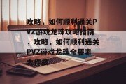 攻略，如何顺利通关PVZ游戏龙珠攻略指南，攻略，如何顺利通关PVZ游戏龙珠全要素大作战