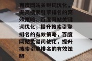 百度网站关键词优化，提高搜索引擎排名的高效策略，百度网站关键词优化，提升搜索引擎排名的有效策略，百度网站关键词优化，提升搜索引擎排名的有效策略