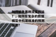 如何避免暴利流量网站?,如何在复杂的数据模型中构建精准的预测模型? 如何避免暴利流量网站?,如何在复杂的数据模型中构建精准的预测模型?