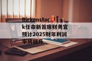Birkenstock任命新首席财务官 预计2025财年利润率将回升