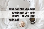 锈湖岛第四章通关攻略,解锁新的挑战与机会,锈湖岛,神秘关卡探秘新挑战