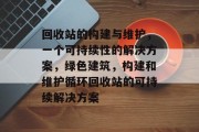 回收站的构建与维护，一个可持续性的解决方案，绿色建筑，构建和维护循环回收站的可持续解决方案