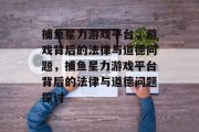 捕鱼星力游戏平台,游戏背后的法律与道德问题,捕鱼星力游戏平台背后的法律与道德问题探讨 捕鱼星力游戏平台,游戏背后的法律与道德问题,捕鱼星力游戏平台背后的法律与道德问题探讨