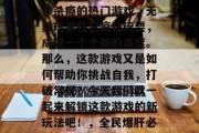 新全民爆肝通关攻略视频来袭！这是一款让你秒杀瘾的热门游戏，无数玩家在它疯狂玩耍，成就一个个新的高度。那么，这款游戏又是如何帮助你挑战自我，打破常规？今天我们就一起来解锁这款游戏的新玩法吧！，全民爆肝必看攻略，游戏新玩法揭秘！