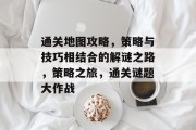 通关地图攻略，策略与技巧相结合的解谜之路，策略之旅，通关谜题大作战