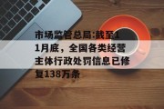 市场监管总局:截至11月底，全国各类经营主体行政处罚信息已修复138万条