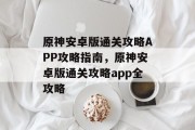 原神安卓版通关攻略APP攻略指南，原神安卓版通关攻略app全攻略
