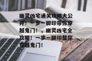 幽灵凶宅通关攻略大公开！一步一脚印带你穿越鬼门！，幽灵凶宅全攻略！一步一脚印帮你穿越鬼门！