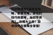 仙剑奇侠传2通关全攻略，必看攻略，游戏的技巧和策略，仙剑奇侠传2，攻略大公开！游戏技巧与策略全掌握!