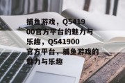捕鱼游戏,Q541900官方平台的魅力与乐趣,Q541900官方平台,捕鱼游戏的魅力与乐趣 捕鱼游戏,Q541900官方平台的魅力与乐趣,Q541900官方平台,捕鱼游戏的魅力与乐趣