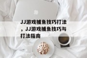 JJ游戏捕鱼技巧打法,JJ游戏捕鱼技巧与打法指南 JJ游戏捕鱼技巧打法,JJ游戏捕鱼技巧与打法指南