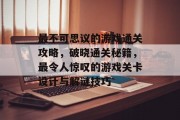 最不可思议的游戏通关攻略,破晓通关秘籍,最令人惊叹的游戏关卡设计与解谜技巧