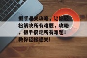 扳手通关攻略,让你轻松解决所有难题,攻略,扳手搞定所有难题!教你轻松通关!