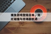 捕鱼游戏登陆日本，文化碰撞与市场新机遇
