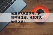 仙道侠2深度攻略，解锁神秘江湖，成就非凡仙侠之旅！