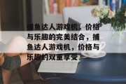 捕鱼达人游戏机，价格与乐趣的完美结合，捕鱼达人游戏机，价格与乐趣的双重享受