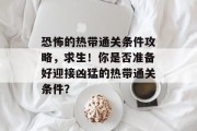 恐怖的热带通关条件攻略,求生!你是否准备好迎接凶猛的热带通关条件? 恐怖的热带通关条件攻略,求生!你是否准备好迎接凶猛的热带通关条件?