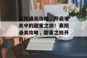 襄阳通关攻略，开启难关中的甜蜜之旅！襄阳通关攻略，甜蜜之旅开启！