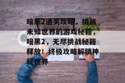 暗黑2通关攻略,挑战未知世界的游戏秘籍,暗黑2,无尽挑战秘籍释放!终极攻略解锁神秘世界