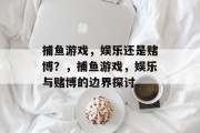 捕鱼游戏，娱乐还是赌博？，捕鱼游戏，娱乐与赌博的边界探讨