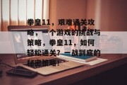 拳皇11，艰难通关攻略，一个游戏的挑战与策略，拳皇11，如何轻松通关？一战到底的秘密策略！
