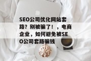 SEO公司优化网站套路?别被骗了!,电商企业,如何避免被SEO公司套路骗钱